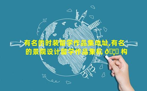 有名的时装留学作品集地址,有名的景观设计留学作品集机 🦆 构